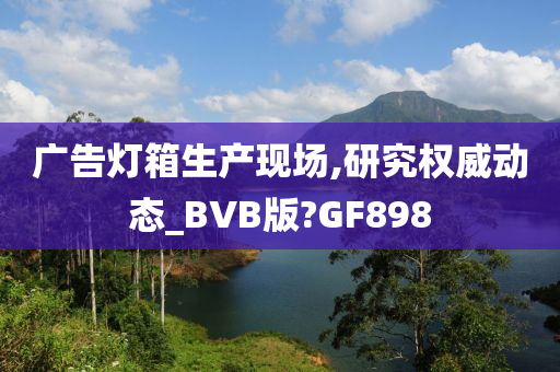 广告灯箱生产现场,研究权威动态_BVB版?GF898