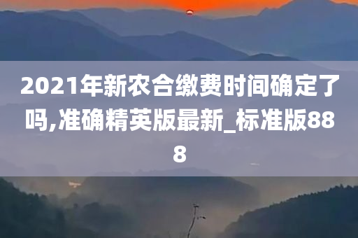 2021年新农合缴费时间确定了吗,准确精英版最新_标准版888