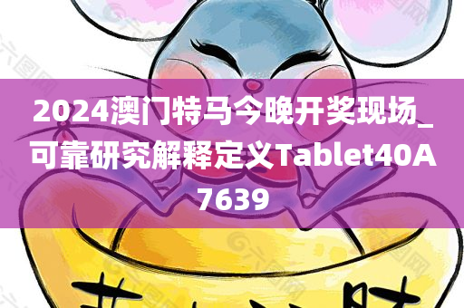 2024澳门特马今晚开奖现场_可靠研究解释定义Tablet40A7639