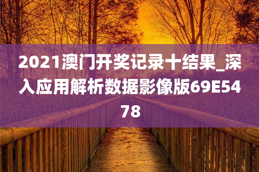2021澳门开奖记录十结果_深入应用解析数据影像版69E5478