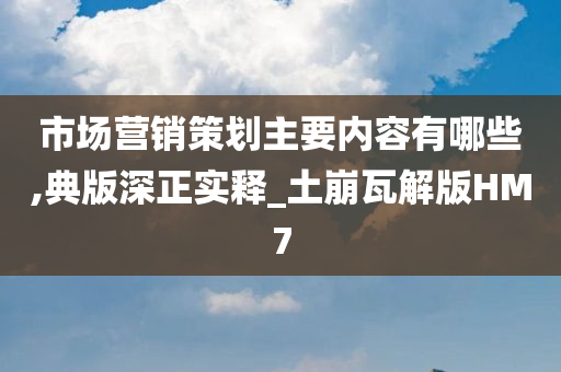 市场营销策划主要内容有哪些,典版深正实释_土崩瓦解版HM7