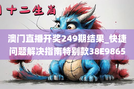 澳门直播开奖249期结果_快捷问题解决指南特别款38E9865