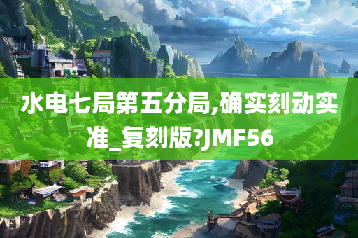水电七局第五分局,确实刻动实准_复刻版?JMF56