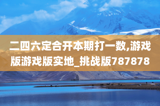 二四六定合开本期打一数,游戏版游戏版实地_挑战版787878