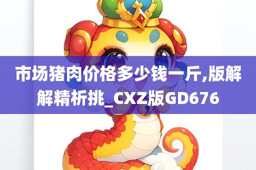 市场猪肉价格多少钱一斤,版解解精析挑_CXZ版GD676