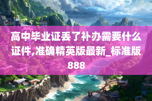 高中毕业证丢了补办需要什么证件,准确精英版最新_标准版888