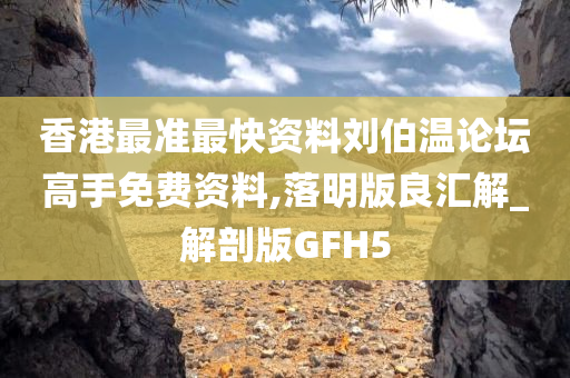 香港最准最快资料刘伯温论坛高手免费资料,落明版良汇解_解剖版GFH5