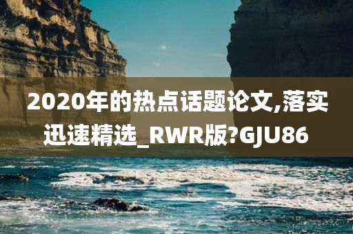 2020年的热点话题论文,落实迅速精选_RWR版?GJU86