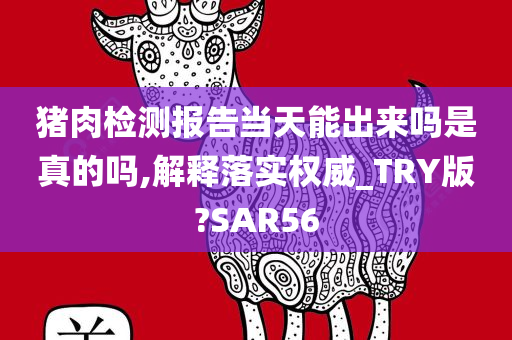猪肉检测报告当天能出来吗是真的吗,解释落实权威_TRY版?SAR56