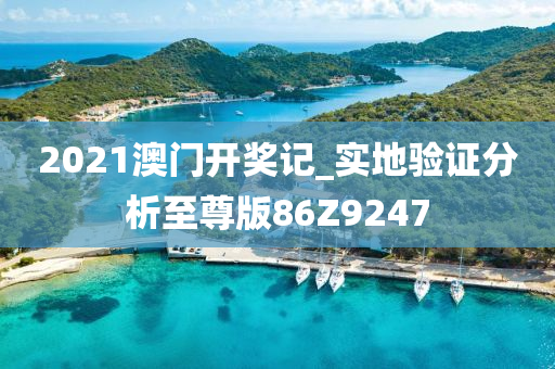 2021澳门开奖记_实地验证分析至尊版86Z9247