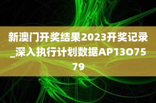 新澳门开奖结果2023开奖记录_深入执行计划数据AP13O7579