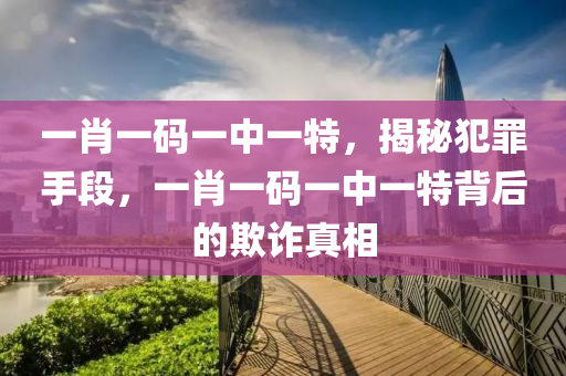 一肖一码一中一特，揭秘犯罪手段，一肖一码一中一特背后的欺诈真相