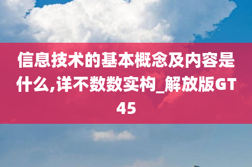 信息技术的基本概念及内容是什么,详不数数实构_解放版GT45