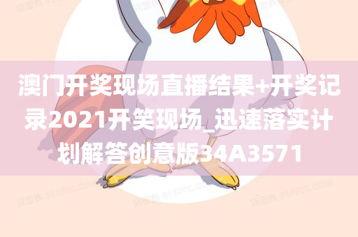 澳门开奖现场直播结果+开奖记录2021开笑现场_迅速落实计划解答创意版34A3571
