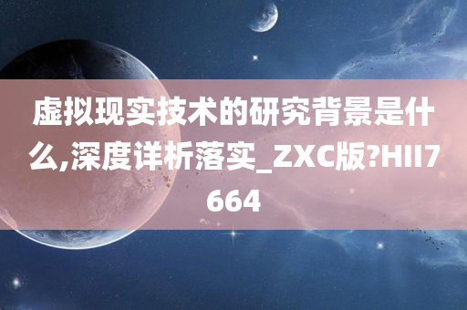 虚拟现实技术的研究背景是什么,深度详析落实_ZXC版?HII7664