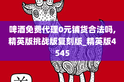 啤酒免费代理0元铺货合法吗,精英版挑战版复刻版_精英版4545