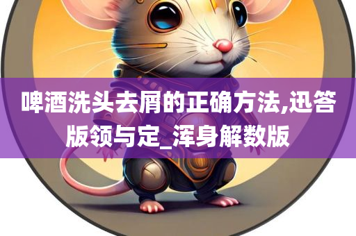 啤酒洗头去屑的正确方法,迅答版领与定_浑身解数版