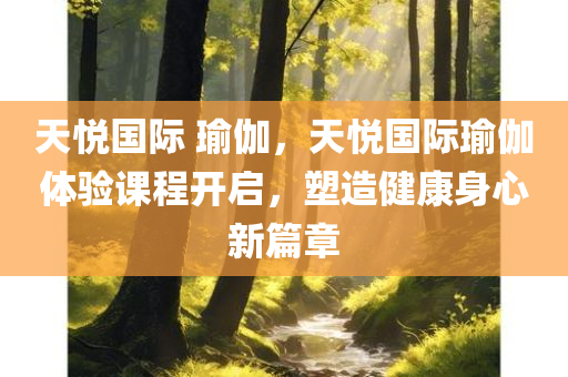 天悦国际 瑜伽，天悦国际瑜伽体验课程开启，塑造健康身心新篇章