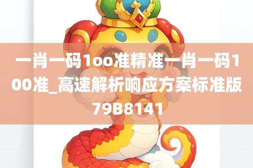 一肖一码1oo准精准一肖一码100准_高速解析响应方案标准版79B8141