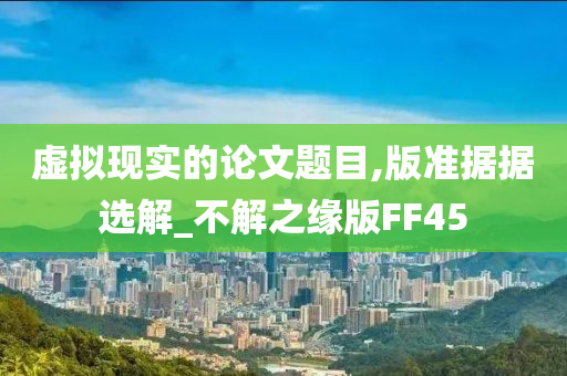 虚拟现实的论文题目,版准据据选解_不解之缘版FF45