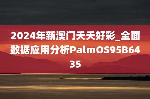 2024年新澳门夭夭好彩_全面数据应用分析PalmOS95B6435