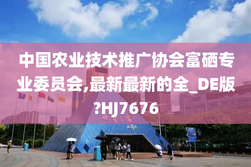 中国农业技术推广协会富硒专业委员会,最新最新的全_DE版?HJ7676