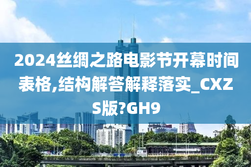 2024丝绸之路电影节开幕时间表格,结构解答解释落实_CXZS版?GH9今晚必出三肖2025_2025新澳门精准免费提供·精确判断