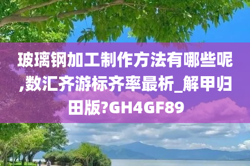 玻璃钢加工制作方法有哪些呢,数汇齐游标齐率最析_解甲归田版?GH4GF89