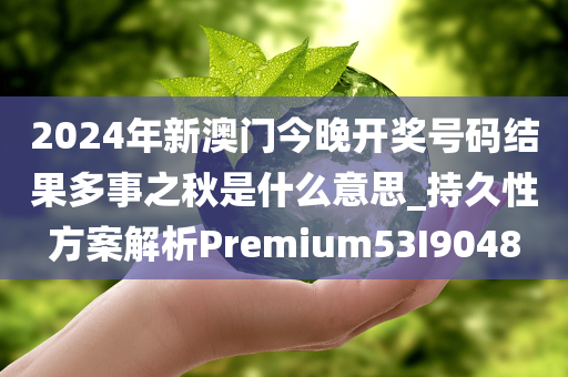 2024年新澳门今晚开奖号码结果多事之秋是什么意思_持久性方案解析Premium53I9048