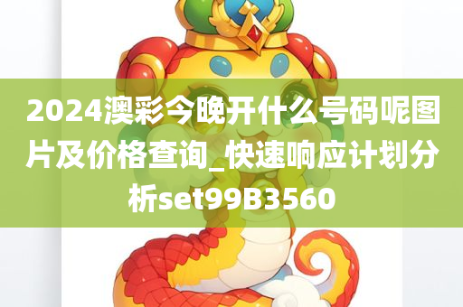2024澳彩今晚开什么号码呢图片及价格查询_快速响应计划分析set99B3560