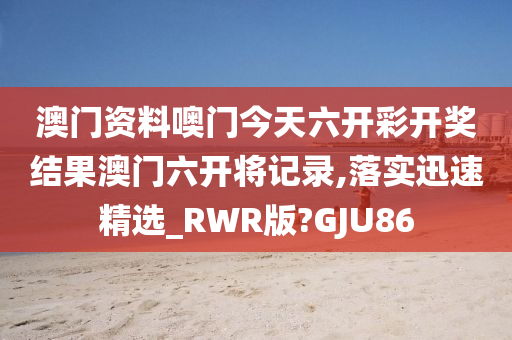 澳门资料噢门今天六开彩开奖结果澳门六开将记录,落实迅速精选_RWR版?GJU86