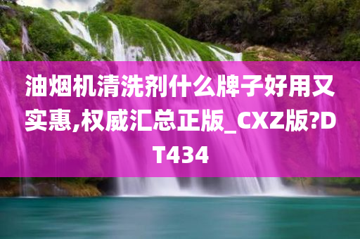油烟机清洗剂什么牌子好用又实惠,权威汇总正版_CXZ版?DT434