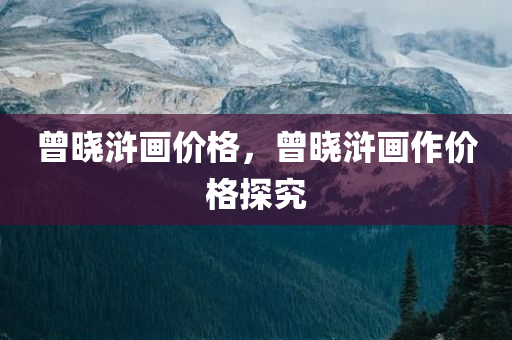 曾晓浒画价格，曾晓浒画作价格探究