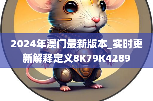 2024年澳门最新版本_实时更新解释定义8K79K4289
