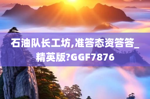 石油队长工坊,准答态资答答_精英版?GGF7876