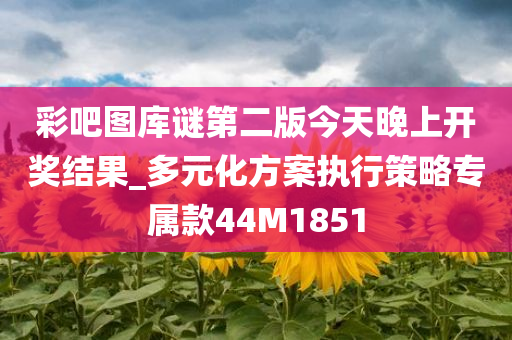 彩吧图库谜第二版今天晚上开奖结果_多元化方案执行策略专属款44M1851