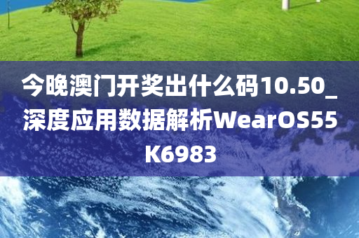 今晚澳门开奖出什么码10.50_深度应用数据解析WearOS55K6983