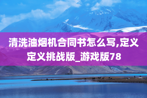 清洗油烟机合同书怎么写,定义定义挑战版_游戏版78
