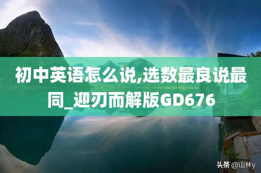 初中英语怎么说,选数最良说最同_迎刃而解版GD676