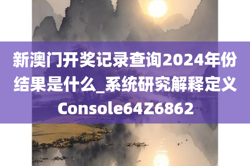 新澳门开奖记录查询2024年份结果是什么_系统研究解释定义Console64Z6862