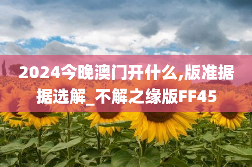 2024今晚澳门开什么,版准据据选解_不解之缘版FF45今晚必出三肖2025_2025新澳门精准免费提供·精确判断
