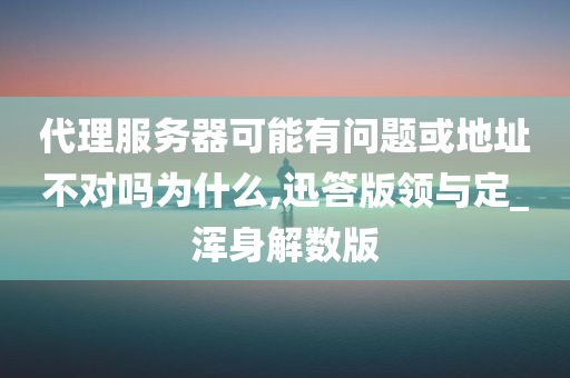 代理服务器可能有问题或地址不对吗为什么,迅答版领与定_浑身解数版