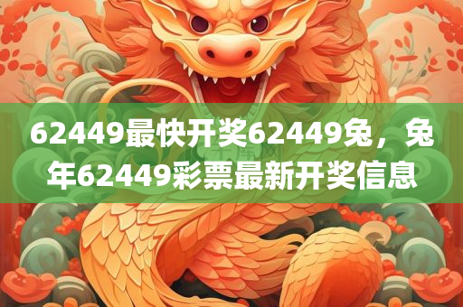 62449最快开奖62449兔，兔年62449彩票最新开奖信息