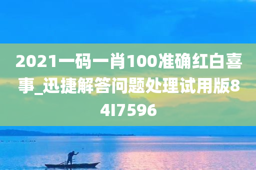 2021一码一肖100准确红白喜事_迅捷解答问题处理试用版84I7596