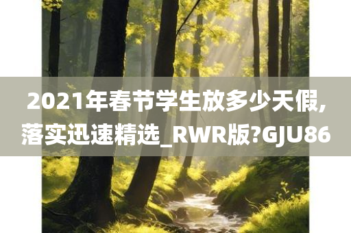 2021年春节学生放多少天假,落实迅速精选_RWR版?GJU86
