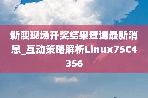 新澳现场开奖结果查询最新消息_互动策略解析Linux75C4356