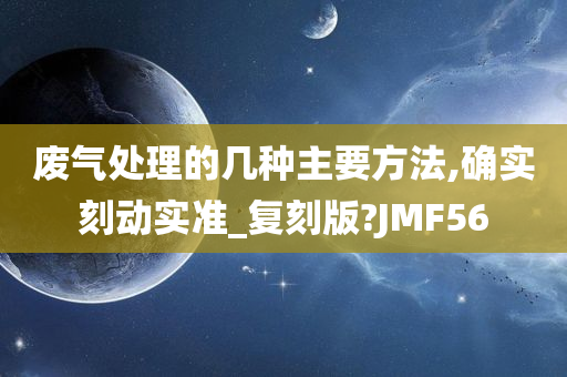 废气处理的几种主要方法,确实刻动实准_复刻版?JMF56
