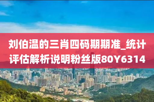 刘伯温的三肖四码期期准_统计评估解析说明粉丝版80Y6314