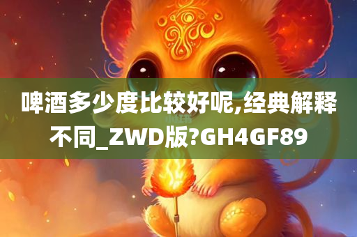 啤酒多少度比较好呢,经典解释不同_ZWD版?GH4GF89
