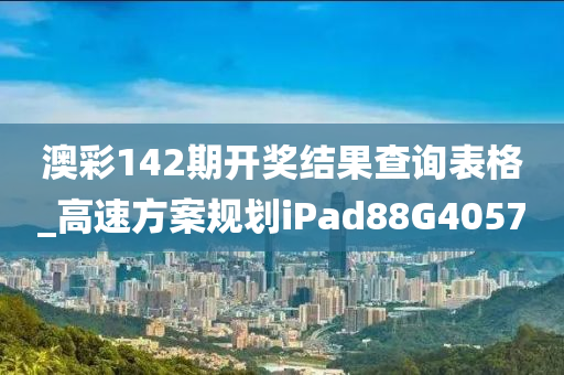 澳彩142期开奖结果查询表格_高速方案规划iPad88G4057